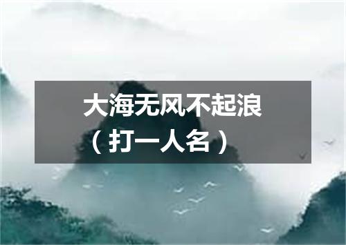 大海无风不起浪（打一人名）