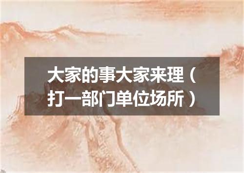 大家的事大家来理（打一部门单位场所）