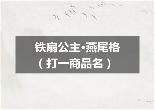 铁扇公主·燕尾格（打一商品名）