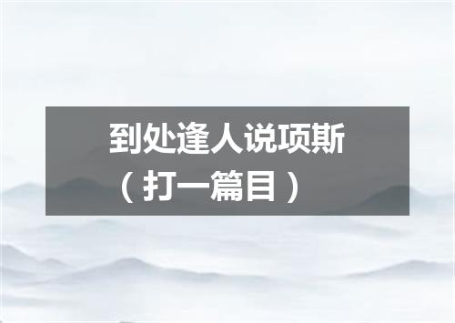 到处逢人说项斯（打一篇目）