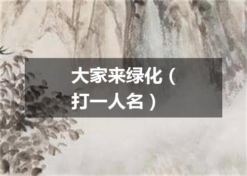 大家来绿化（打一人名）