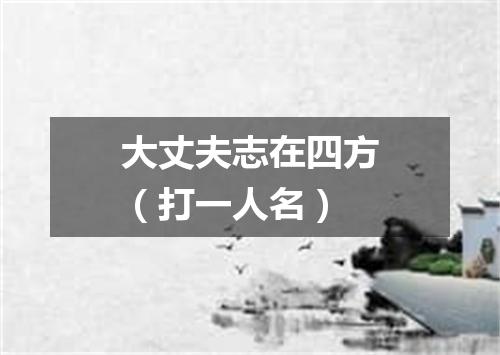 大丈夫志在四方（打一人名）