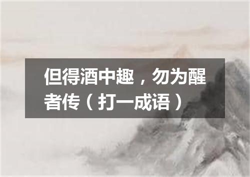 但得酒中趣，勿为醒者传（打一成语）