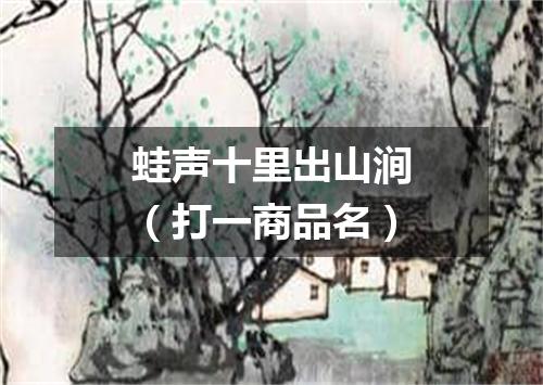 蛙声十里出山涧（打一商品名）