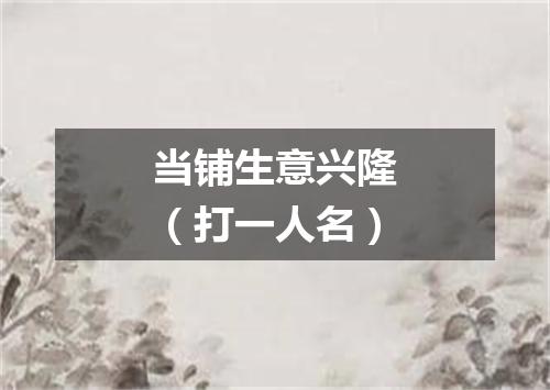 当铺生意兴隆（打一人名）