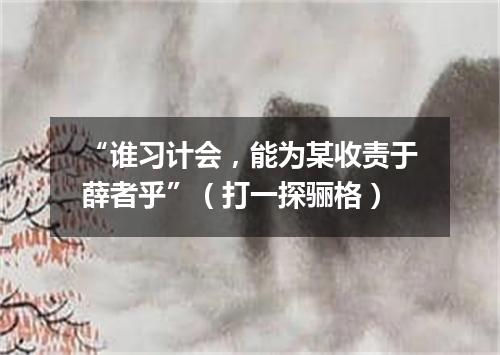 “谁习计会，能为某收责于薛者乎”（打一探骊格）
