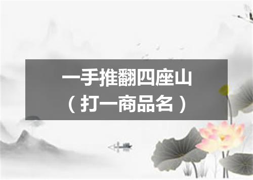 一手推翻四座山（打一商品名）