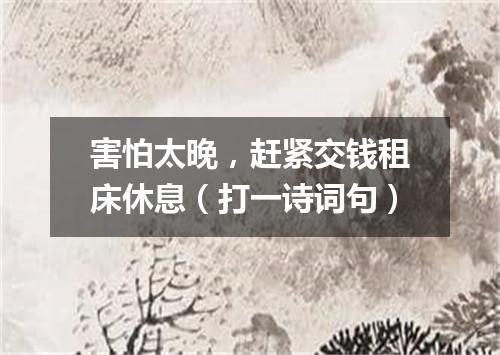 害怕太晚，赶紧交钱租床休息（打一诗词句）