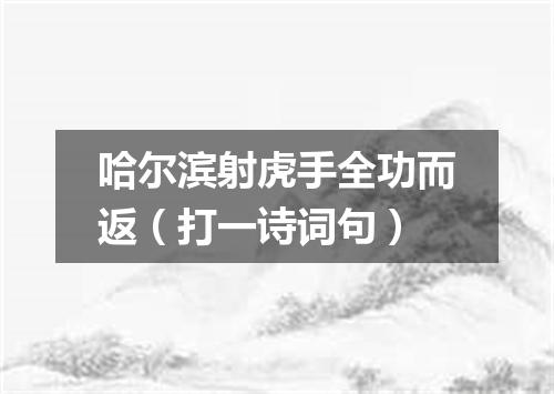 哈尔滨射虎手全功而返（打一诗词句）
