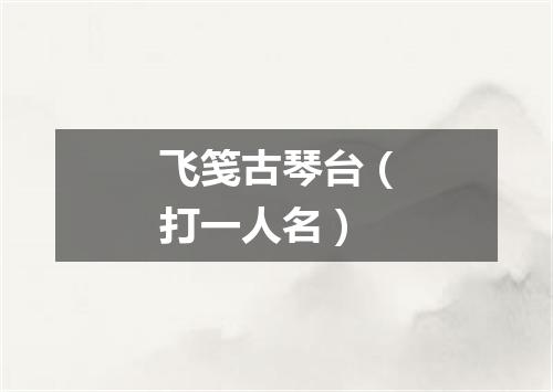 飞笺古琴台（打一人名）