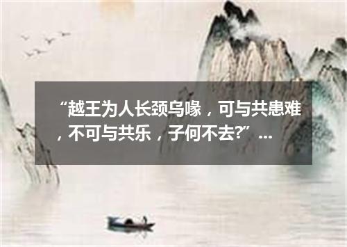 “越王为人长颈乌喙，可与共患难，不可与共乐，子何不去?”（打一探骊格）