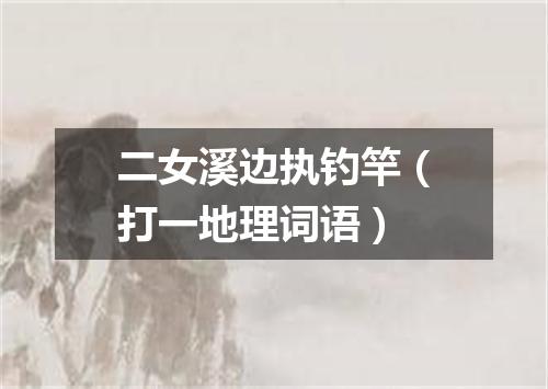 二女溪边执钓竿（打一地理词语）