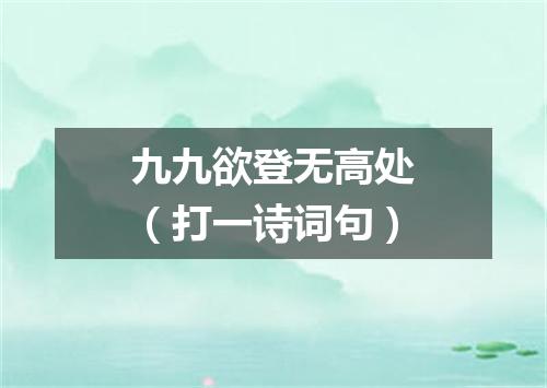 九九欲登无高处（打一诗词句）