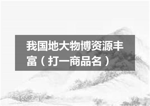 我国地大物博资源丰富（打一商品名）