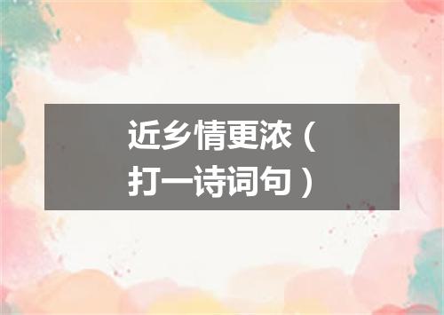 近乡情更浓（打一诗词句）