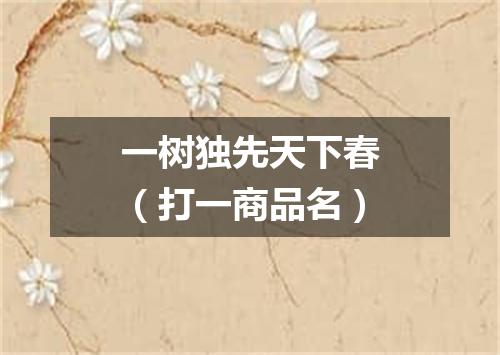 一树独先天下春（打一商品名）