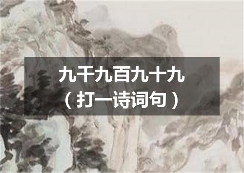 九千九百九十九（打一诗词句）
