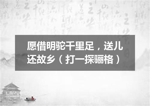 愿借明驼千里足，送儿还故乡（打一探骊格）