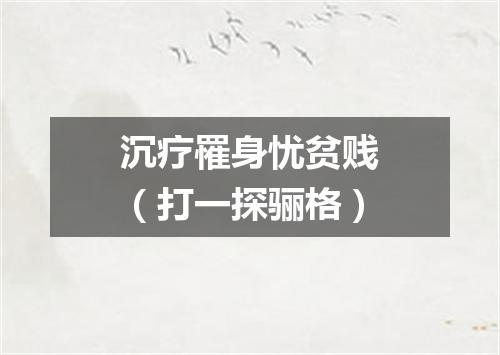 沉疗罹身忧贫贱（打一探骊格）