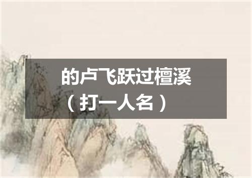 的卢飞跃过檀溪（打一人名）