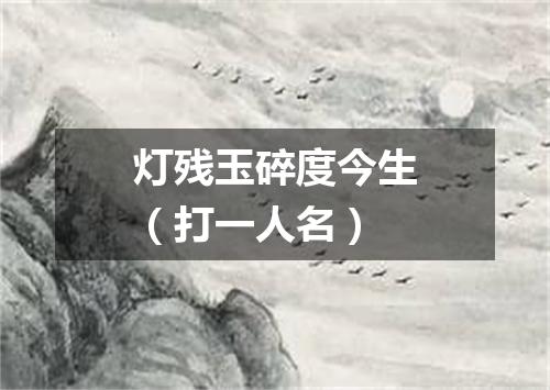灯残玉碎度今生（打一人名）