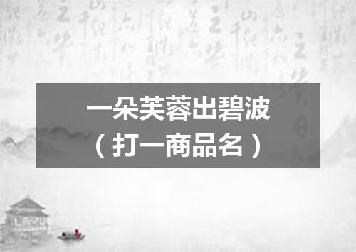 一朵芙蓉出碧波（打一商品名）