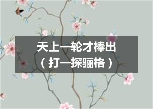 天上一轮才棒出（打一探骊格）