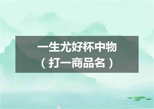 一生尤好杯中物（打一商品名）