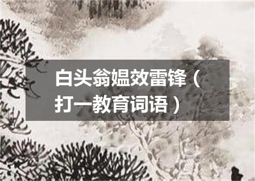 白头翁媪效雷锋（打一教育词语）