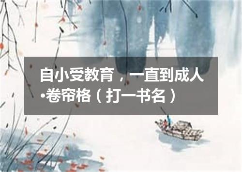 自小受教育，一直到成人·卷帘格（打一书名）