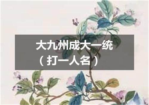 大九州成大一统（打一人名）