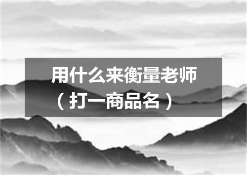 用什么来衡量老师（打一商品名）