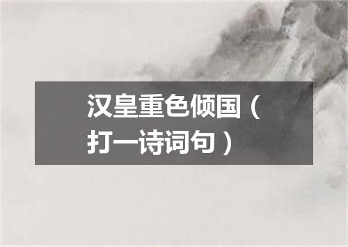 汉皇重色倾国（打一诗词句）