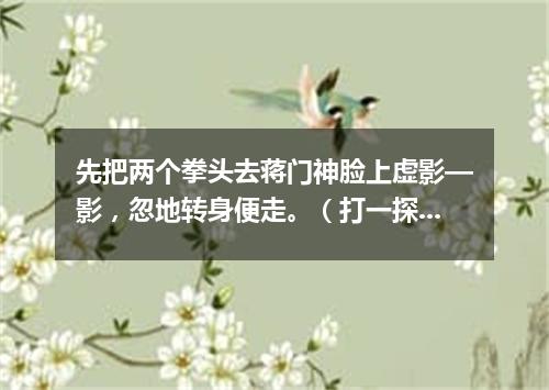 先把两个拳头去蒋门神脸上虚影—影，忽地转身便走。（打一探骊格）