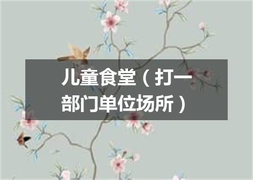 儿童食堂（打一部门单位场所）