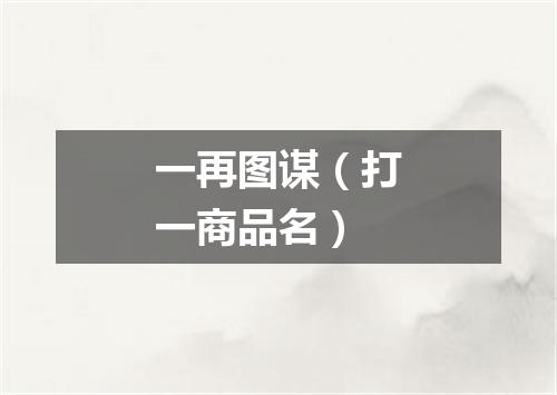 一再图谋（打一商品名）