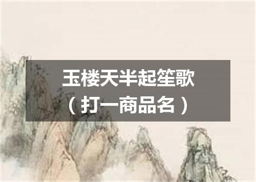 玉楼天半起笙歌（打一商品名）