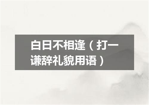白日不相逢（打一谦辞礼貌用语）