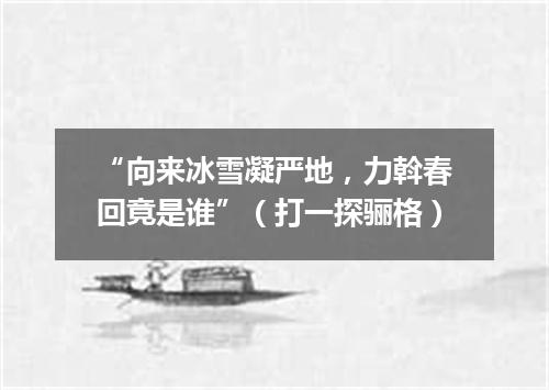 “向来冰雪凝严地，力斡春回竟是谁”（打一探骊格）