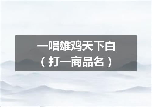 一唱雄鸡天下白（打一商品名）