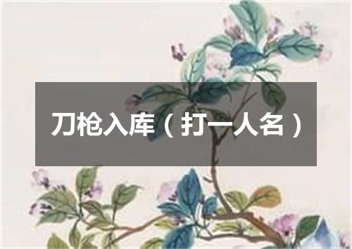 刀枪入库（打一人名）