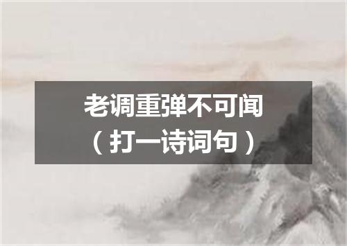老调重弹不可闻（打一诗词句）