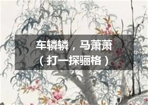 车辚辚，马萧萧（打一探骊格）