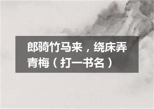 郎骑竹马来，绕床弄青梅（打一书名）
