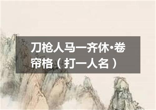 刀枪人马一齐休·卷帘格（打一人名）