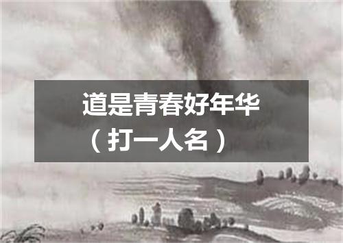 道是青春好年华（打一人名）
