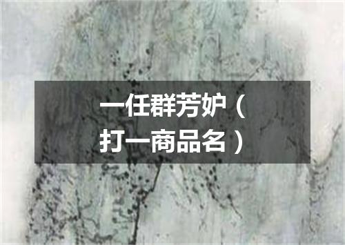 一任群芳妒（打一商品名）