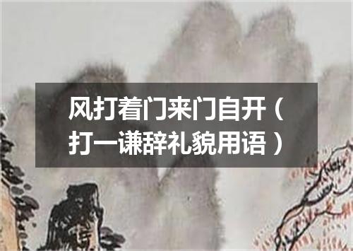 风打着门来门自开（打一谦辞礼貌用语）