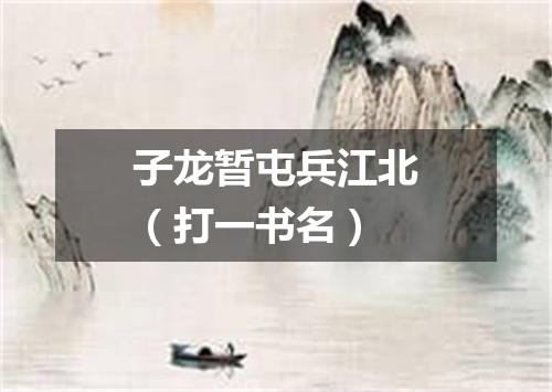 子龙暂屯兵江北（打一书名）