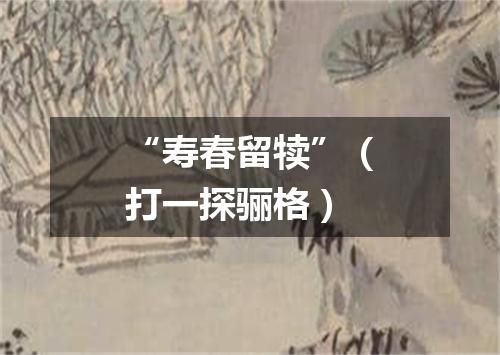 “寿春留犊”（打一探骊格）